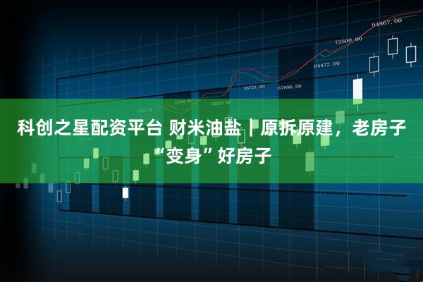 科创之星配资平台 财米油盐｜原拆原建，老房子“变身”好房子