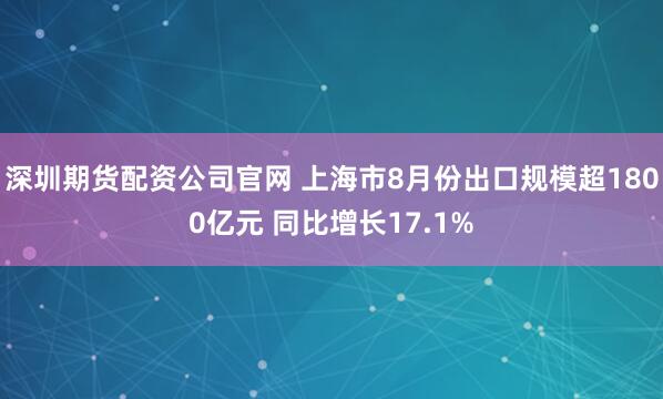 深圳期货配资公司官网 上海市8月份出口规模超1800亿元 同比增长17.1%