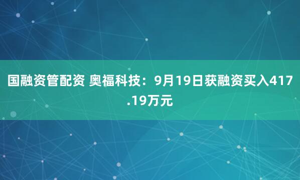 国融资管配资 奥福科技：9月19日获融资买入417.19万元