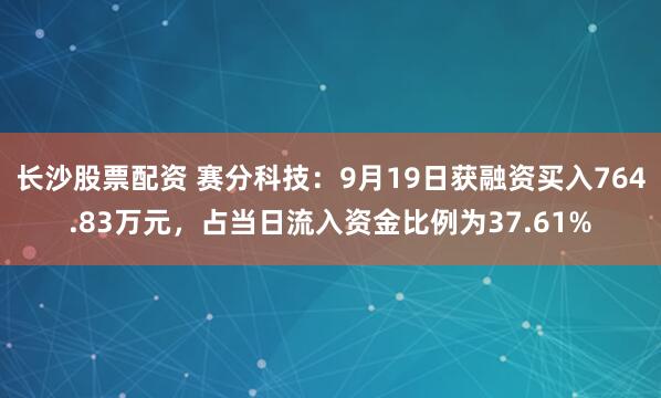 长沙股票配资 赛分科技：9月19日获融资买入764.83万元，占当日流入资金比例为37.61%
