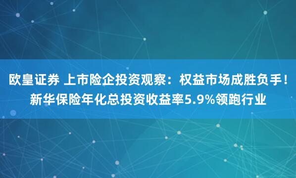 欧皇证券 上市险企投资观察：权益市场成胜负手！新华保险年化总投资收益率5.9%领跑行业