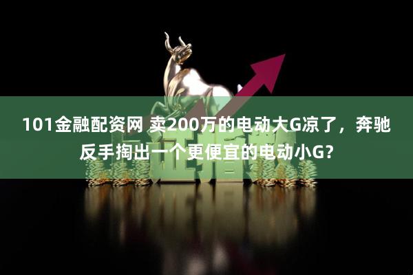 101金融配资网 卖200万的电动大G凉了，奔驰反手掏出一个更便宜的电动小G？