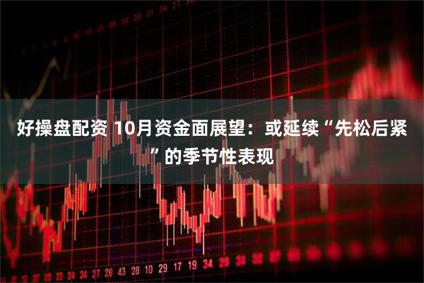 好操盘配资 10月资金面展望：或延续“先松后紧”的季节性表现