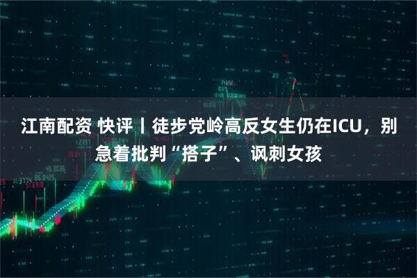 江南配资 快评丨徒步党岭高反女生仍在ICU，别急着批判“搭子”、讽刺女孩