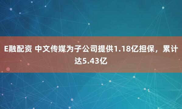 E融配资 中文传媒为子公司提供1.18亿担保，累计达5.43亿