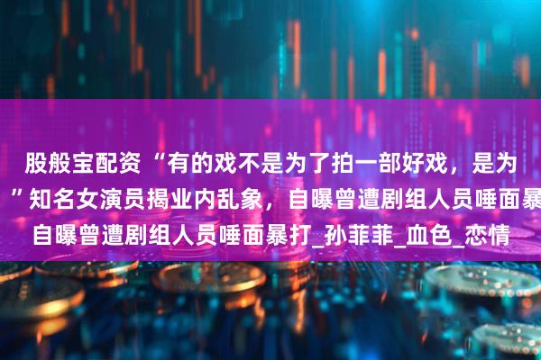 股般宝配资 “有的戏不是为了拍一部好戏,是为了把国家的钱揣兜里!”知名女演员揭业内乱象,自曝曾遭剧组人员唾面暴打_孙菲菲_血色_恋情