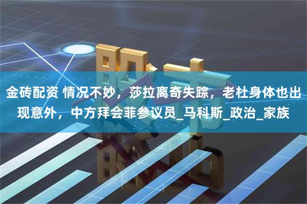 金砖配资 情况不妙,莎拉离奇失踪,老杜身体也出现意外,中方拜会菲参议员_马科斯_政治_家族