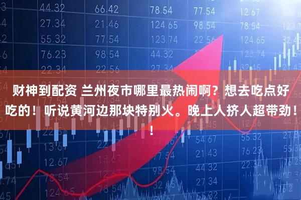 财神到配资 兰州夜市哪里最热闹啊？想去吃点好吃的！听说黄河边那块特别火。晚上人挤人超带劲！