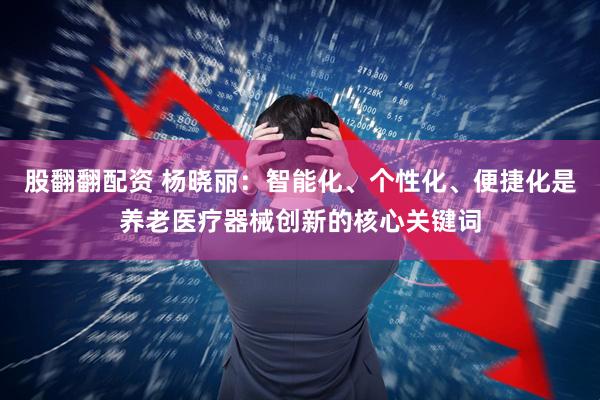 股翻翻配资 杨晓丽:智能化、个性化、便捷化是养老医疗器械创新的核心关键词