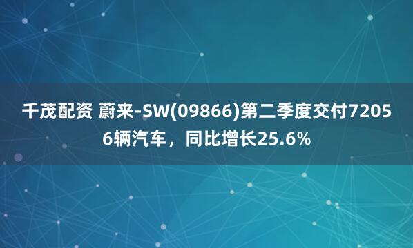 千茂配资 蔚来-SW(09866)第二季度交付72056辆汽车，同比增长25.6%