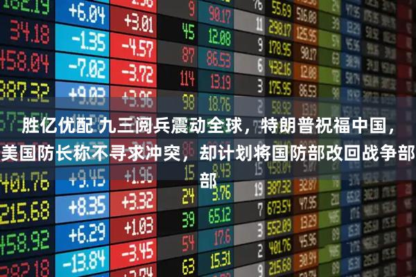 胜亿优配 九三阅兵震动全球，特朗普祝福中国，美国防长称不寻求冲突，却计划将国防部改回战争部